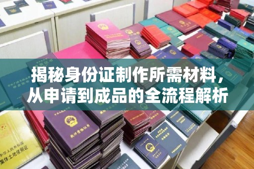 莱阳揭秘身份证制作所需材料，从申请到成品的全流程解析