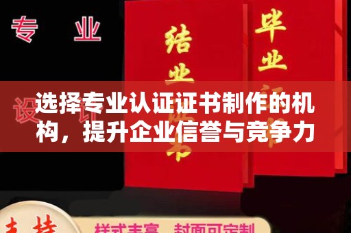 莱阳选择专业认证证书制作的机构，提升企业信誉与竞争力