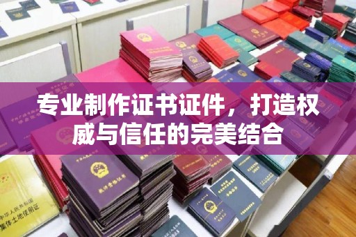 莱阳专业制作证书证件，打造权威与信任的完美结合