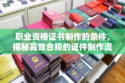 莱阳职业资格证书制作的条件，揭秘高效合规的证件制作流程
