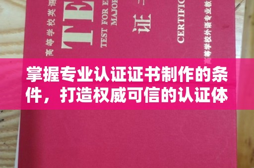 莱阳掌握专业认证证书制作的条件，打造权威可信的认证体系