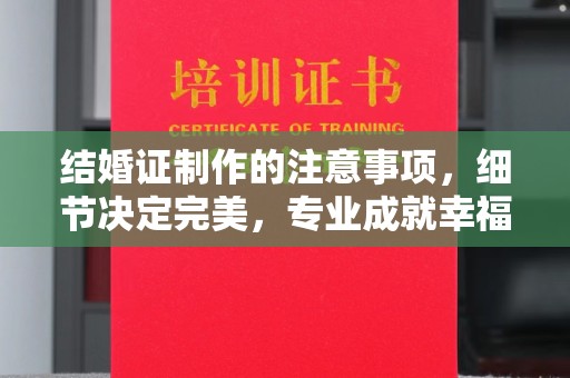 莱阳结婚证制作的注意事项，细节决定完美，专业成就幸福