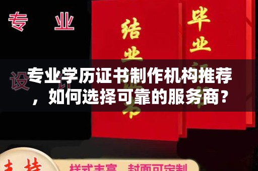 莱阳专业学历证书制作机构推荐，如何选择可靠的服务商？