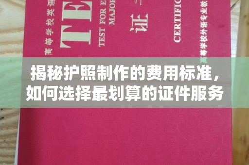 莱阳揭秘护照制作的费用标准，如何选择最划算的证件服务？