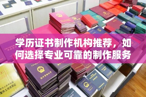 莱阳学历证书制作机构推荐，如何选择专业可靠的制作服务？