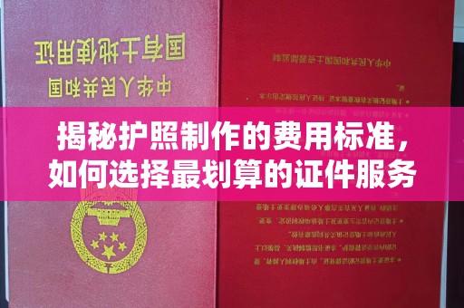莱阳揭秘护照制作的费用标准，如何选择最划算的证件服务？